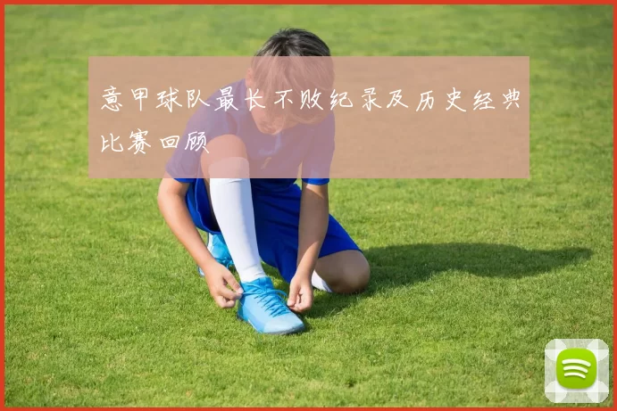 意甲球队最长不败纪录及历史经典比赛回顾