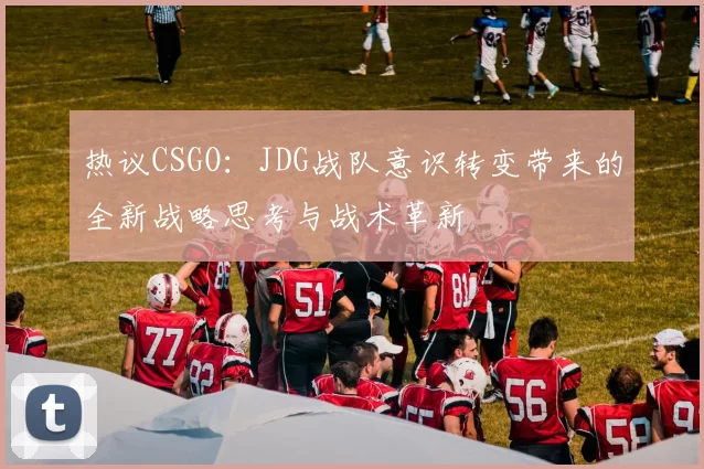 热议CSGO：JDG战队意识转变带来的全新战略思考与战术革新