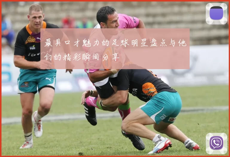 最具口才魅力的足球明星盘点与他们的精彩瞬间分享