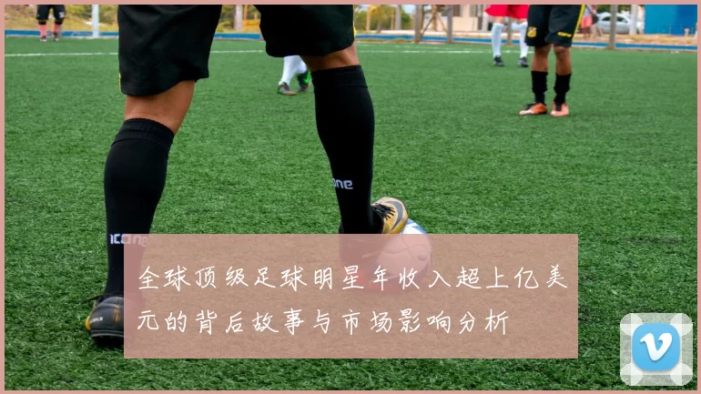 全球顶级足球明星年收入超上亿美元的背后故事与市场影响分析