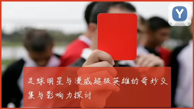 足球明星与漫威超级英雄的奇妙交集与影响力探讨