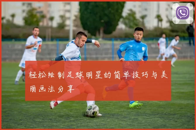 轻松绘制足球明星的简单技巧与美丽画法分享