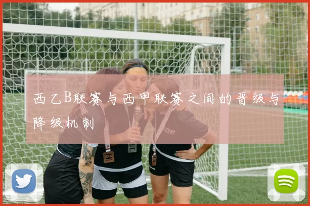 西乙B联赛与西甲联赛之间的晋级与降级机制