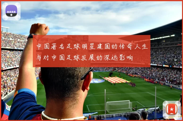 中国著名足球明星建国的传奇人生与对中国足球发展的深远影响