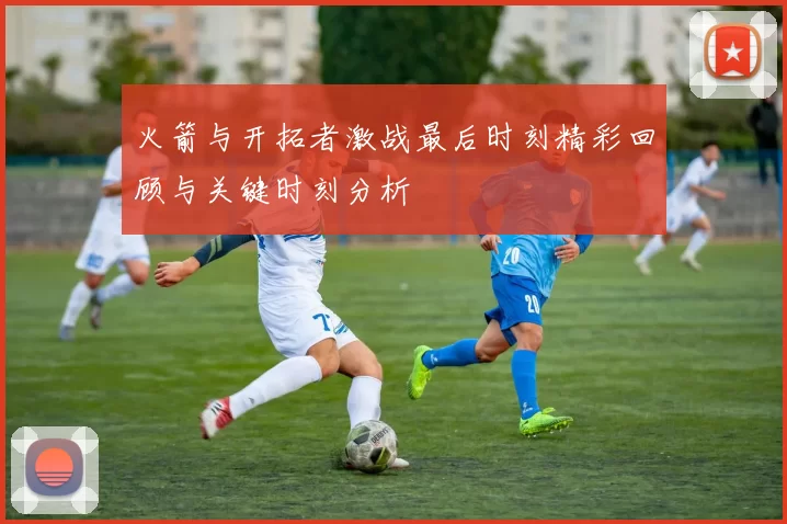火箭与开拓者激战最后时刻精彩回顾与关键时刻分析