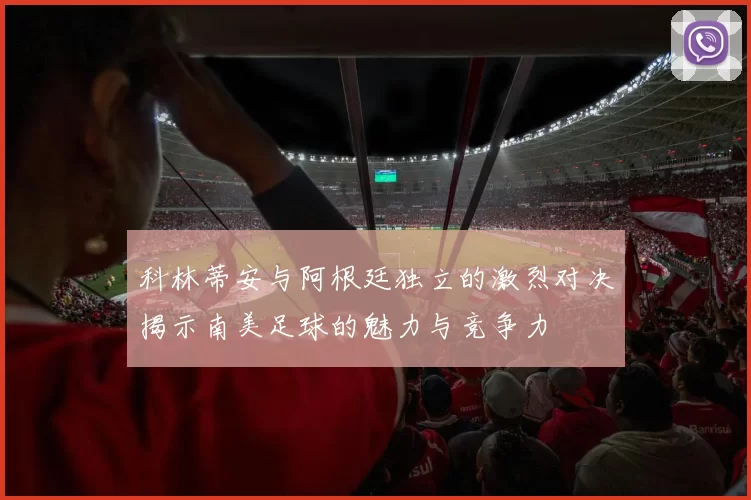 科林蒂安与阿根廷独立的激烈对决揭示南美足球的魅力与竞争力