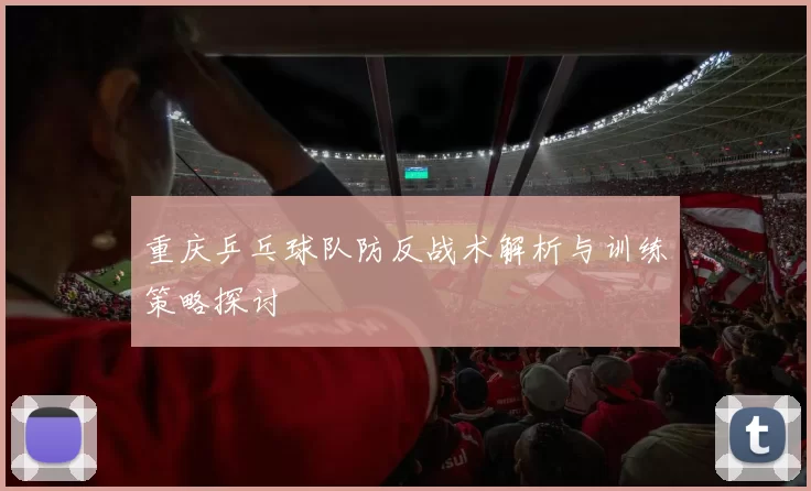 重庆乒乓球队防反战术解析与训练策略探讨