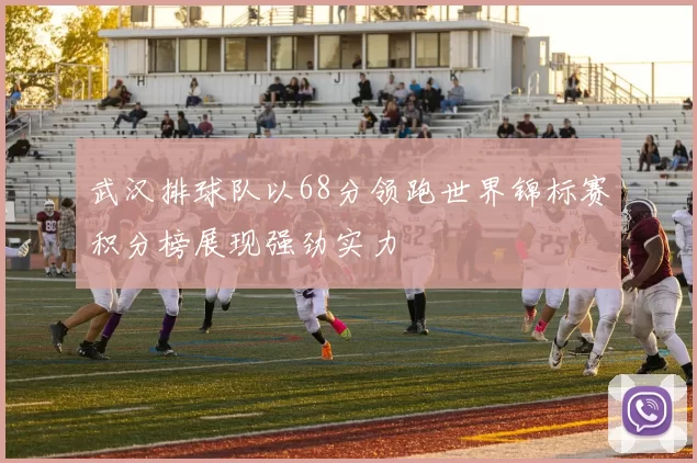 武汉排球队以68分领跑世界锦标赛积分榜展现强劲实力