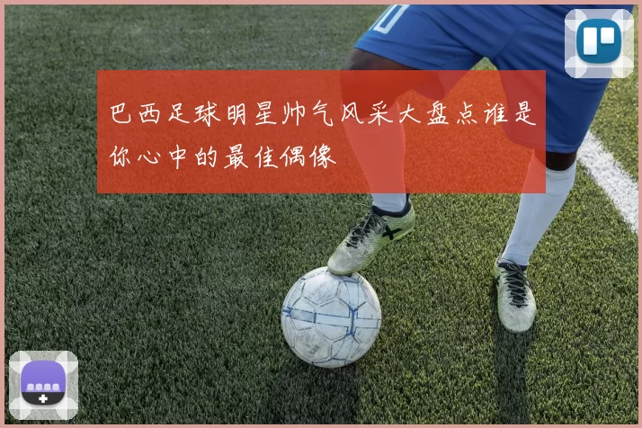 巴西足球明星帅气风采大盘点谁是你心中的最佳偶像