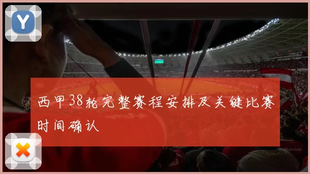 西甲38轮完整赛程安排及关键比赛时间确认