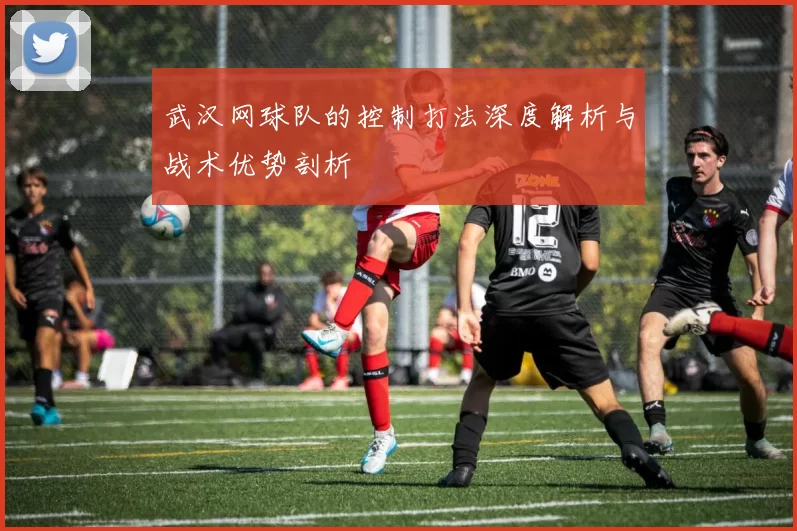 武汉网球队的控制打法深度解析与战术优势剖析
