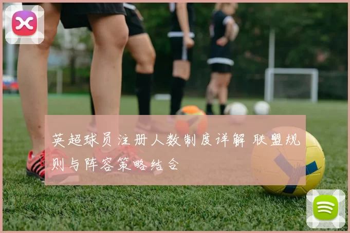 英超球员注册人数制度详解 联盟规则与阵容策略结合