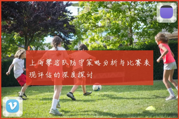 上海攀岩队防守策略分析与比赛表现评估的深度探讨