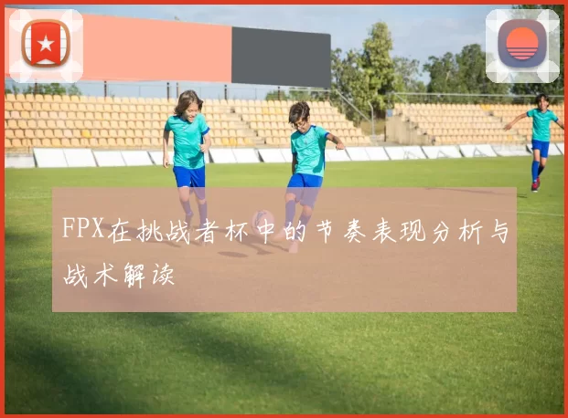 FPX在挑战者杯中的节奏表现分析与战术解读