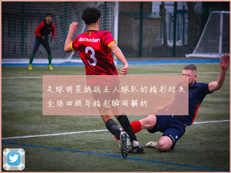 足球明星挑战五人球队的精彩对决全场回顾与精彩瞬间解析