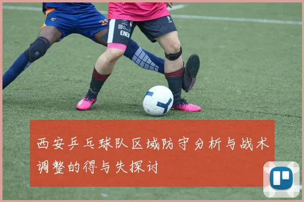 西安乒乓球队区域防守分析与战术调整的得与失探讨