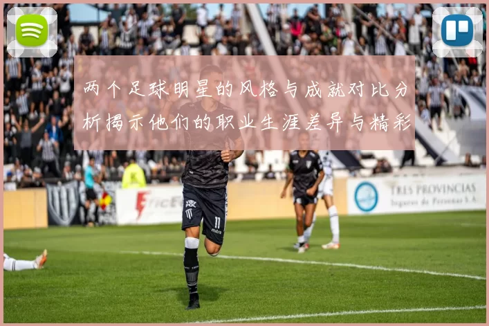 两个足球明星的风格与成就对比分析揭示他们的职业生涯差异与精彩瞬间