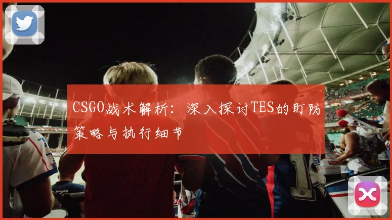 CSGO战术解析：深入探讨TES的盯防策略与执行细节