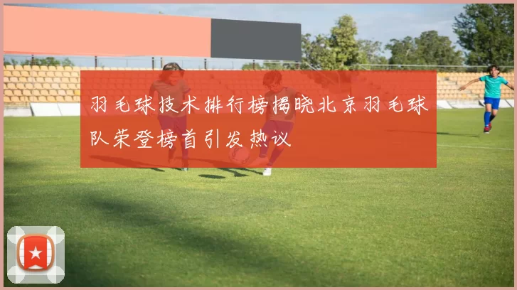 羽毛球技术排行榜揭晓北京羽毛球队荣登榜首引发热议