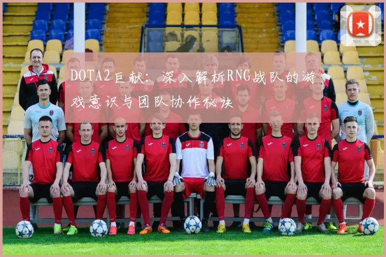 DOTA2巨献：深入解析RNG战队的游戏意识与团队协作秘诀