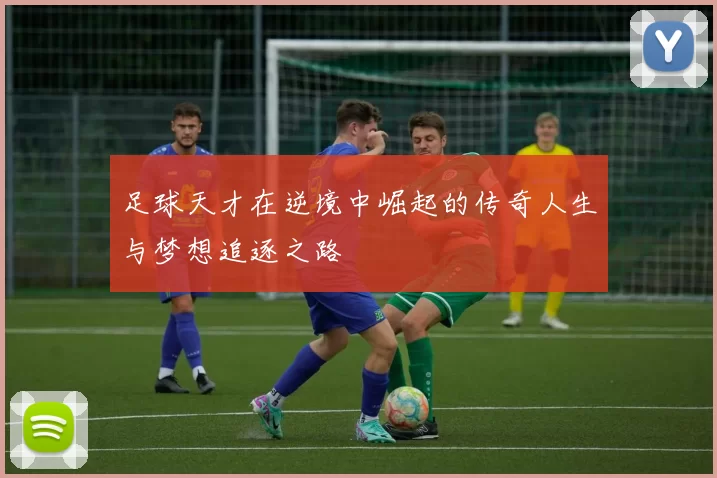 足球天才在逆境中崛起的传奇人生与梦想追逐之路