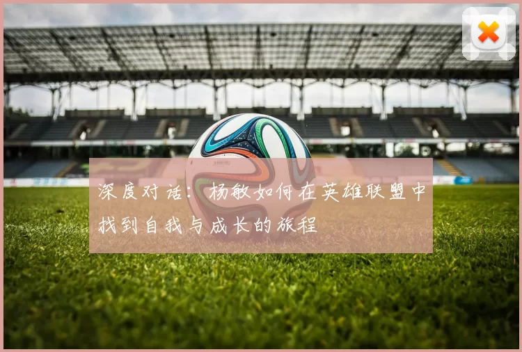 深度对话：杨敏如何在英雄联盟中找到自我与成长的旅程