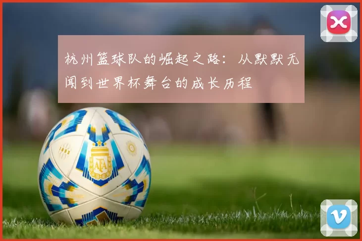 杭州篮球队的崛起之路：从默默无闻到世界杯舞台的成长历程