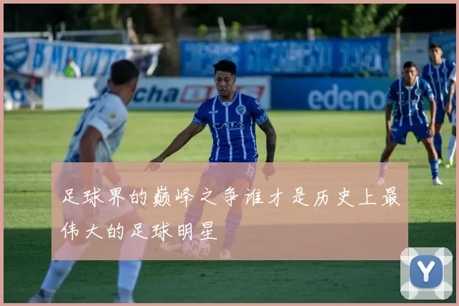 足球界的巅峰之争谁才是历史上最伟大的足球明星