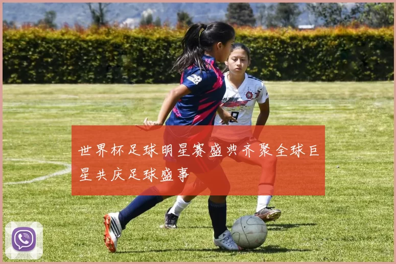 世界杯足球明星赛盛典齐聚全球巨星共庆足球盛事