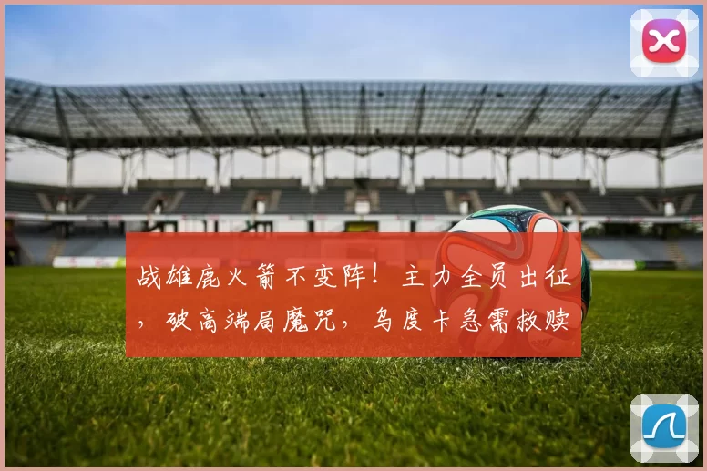 战雄鹿火箭不变阵！主力全员出征，破高端局魔咒，乌度卡急需救赎