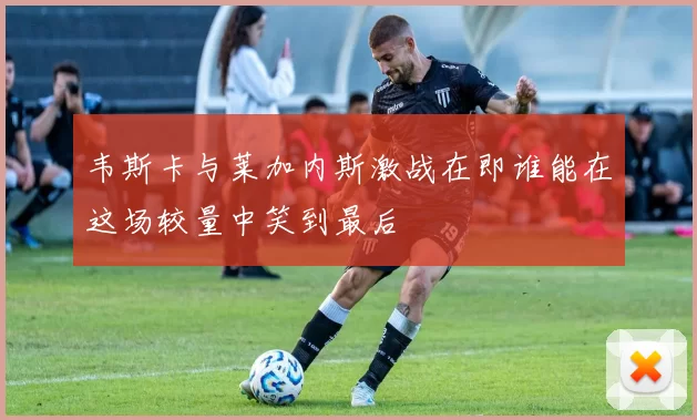 韦斯卡与莱加内斯激战在即谁能在这场较量中笑到最后