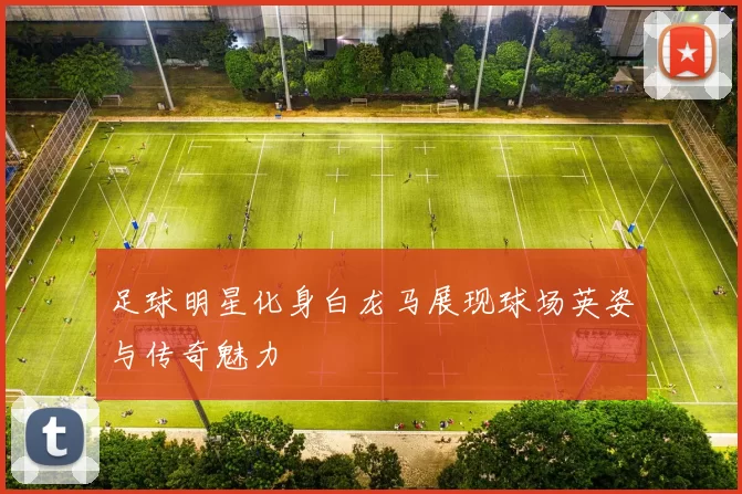 足球明星化身白龙马展现球场英姿与传奇魅力
