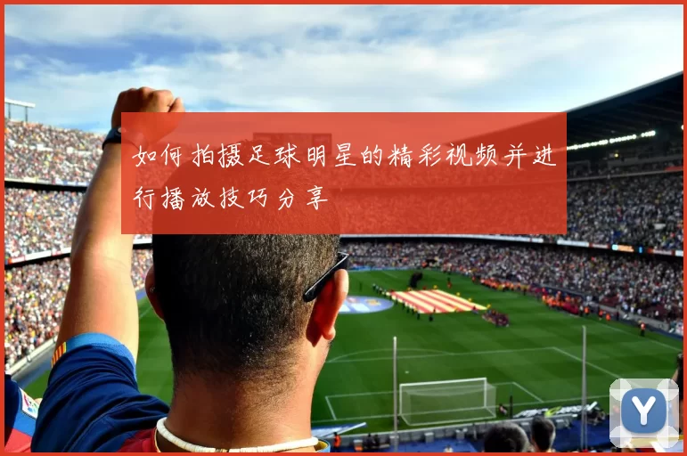 如何拍摄足球明星的精彩视频并进行播放技巧分享