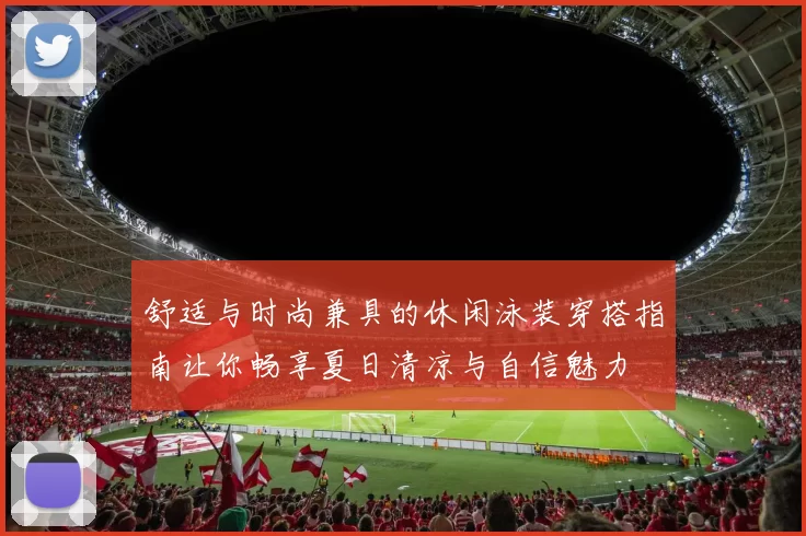 舒适与时尚兼具的休闲泳装穿搭指南让你畅享夏日清凉与自信魅力