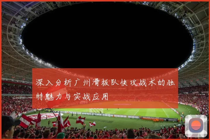 深入分析广州滑板队快攻战术的独特魅力与实战应用