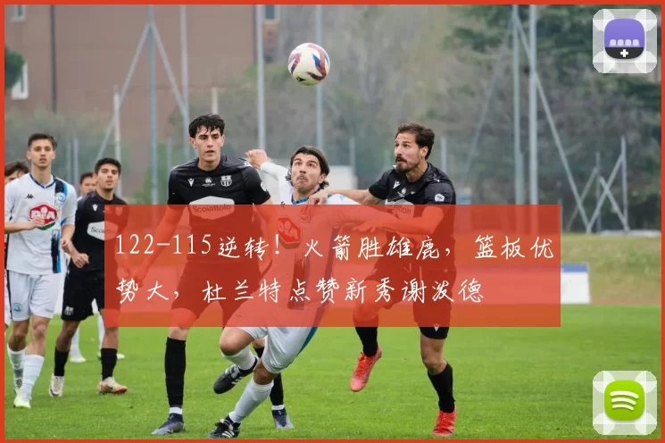 122-115逆转！火箭胜雄鹿，篮板优势大，杜兰特点赞新秀谢泼德