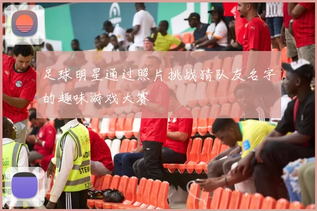 足球明星通过照片挑战猜队友名字的趣味游戏大赛