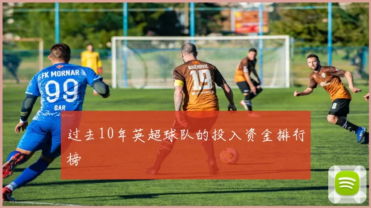 过去10年英超球队的投入资金排行榜