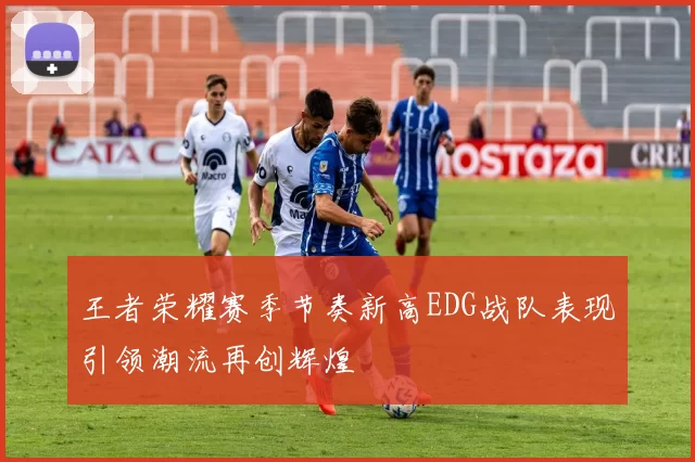 王者荣耀赛季节奏新高EDG战队表现引领潮流再创辉煌