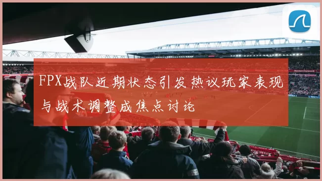 FPX战队近期状态引发热议玩家表现与战术调整成焦点讨论