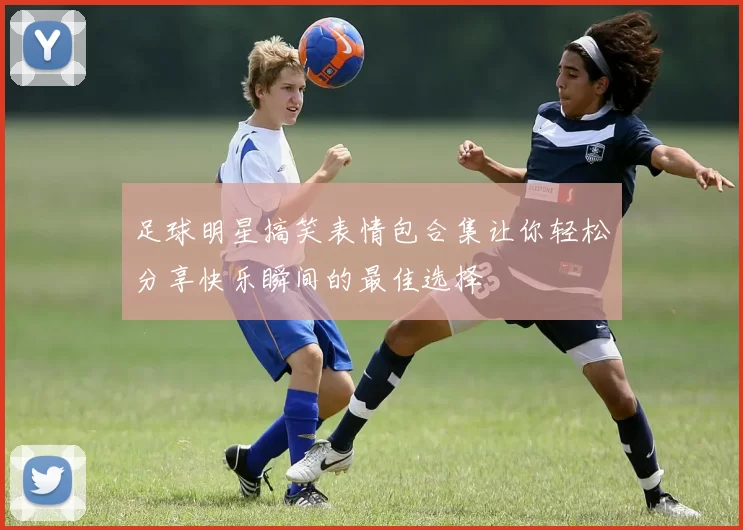 足球明星搞笑表情包合集让你轻松分享快乐瞬间的最佳选择