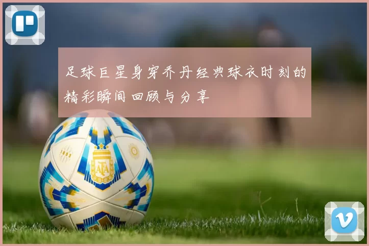 足球巨星身穿乔丹经典球衣时刻的精彩瞬间回顾与分享