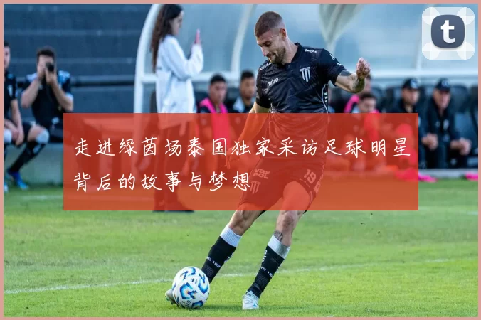走进绿茵场泰国独家采访足球明星背后的故事与梦想