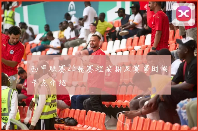 西甲联赛25轮赛程安排及赛事时间节点介绍