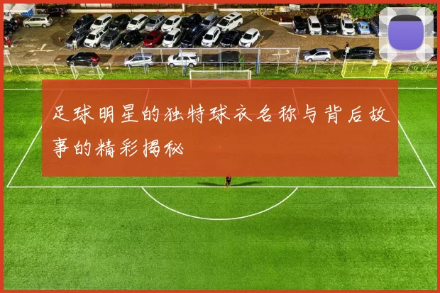 足球明星的独特球衣名称与背后故事的精彩揭秘