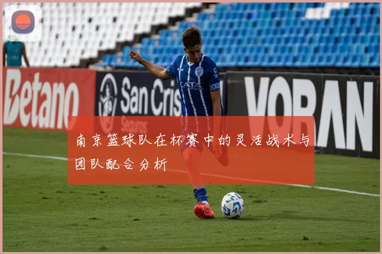 南京篮球队在杯赛中的灵活战术与团队配合分析