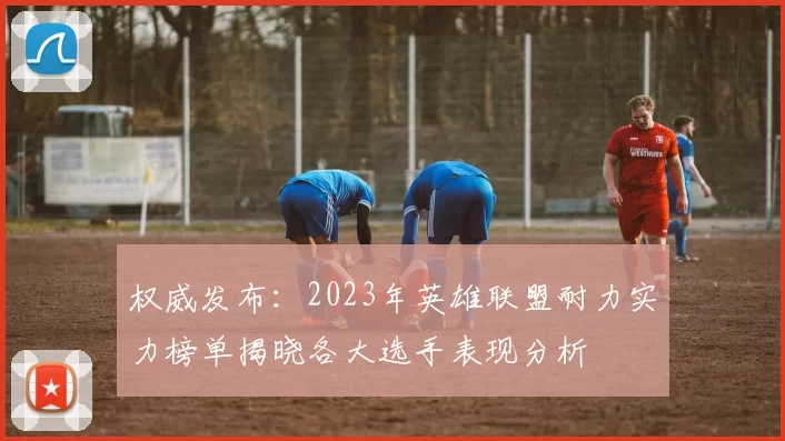 权威发布：2023年英雄联盟耐力实力榜单揭晓各大选手表现分析