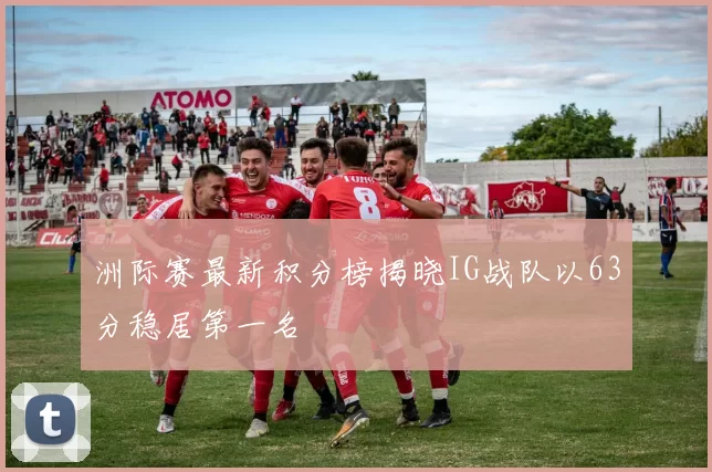 洲际赛最新积分榜揭晓IG战队以63分稳居第一名