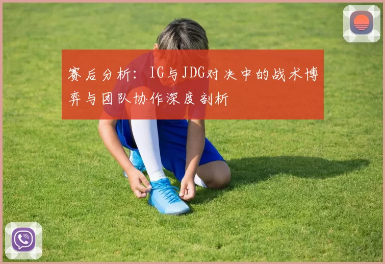 赛后分析：IG与JDG对决中的战术博弈与团队协作深度剖析
