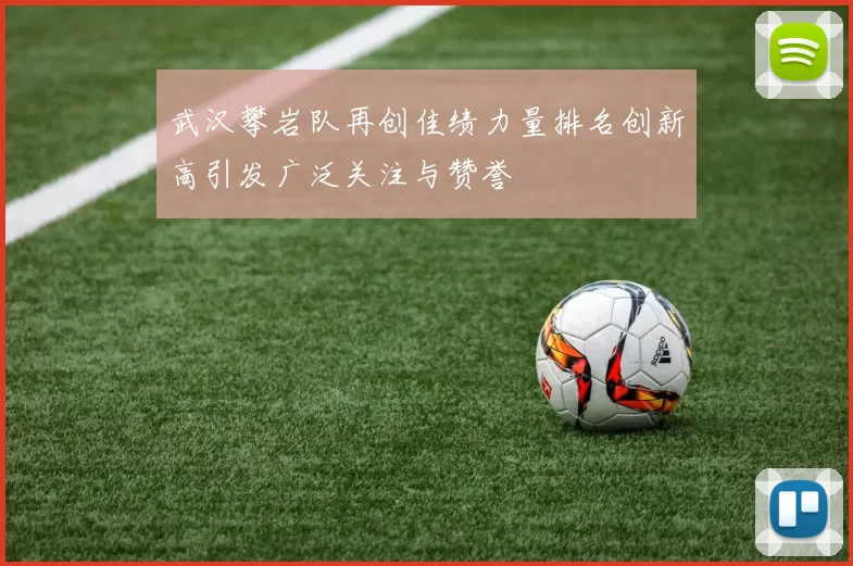 武汉攀岩队再创佳绩力量排名创新高引发广泛关注与赞誉